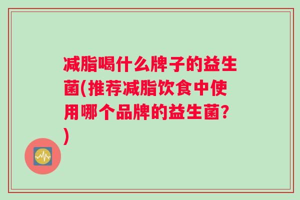 减脂喝什么牌子的益生菌(推荐减脂饮食中使用哪个品牌的益生菌？)