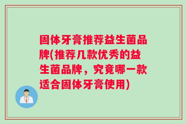 固体牙膏推荐益生菌品牌(推荐几款优秀的益生菌品牌，究竟哪一款适合固体牙膏使用)