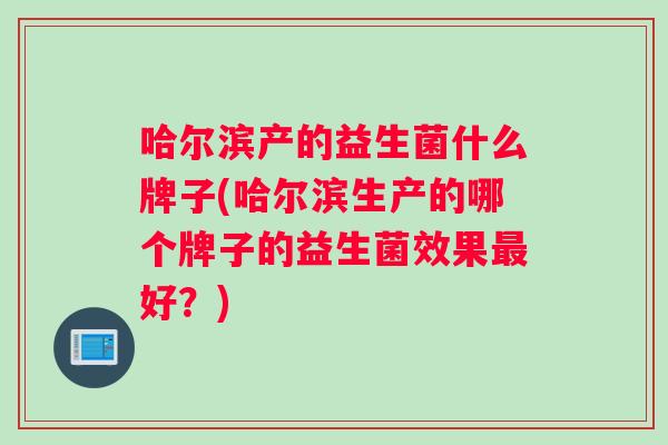 哈尔滨产的益生菌什么牌子(哈尔滨生产的哪个牌子的益生菌效果最好？)