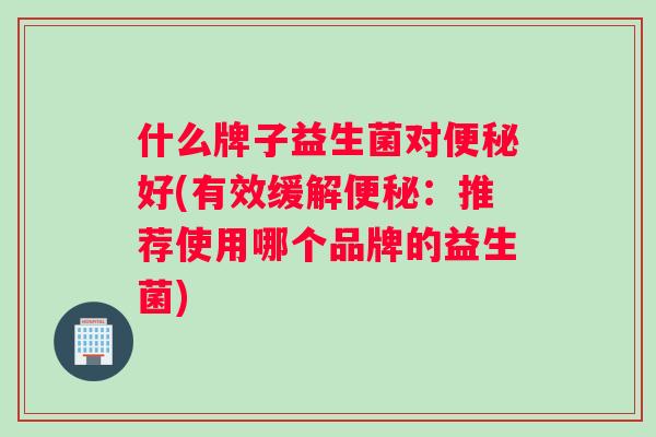 什么牌子益生菌对便秘好(有效缓解便秘：推荐使用哪个品牌的益生菌)