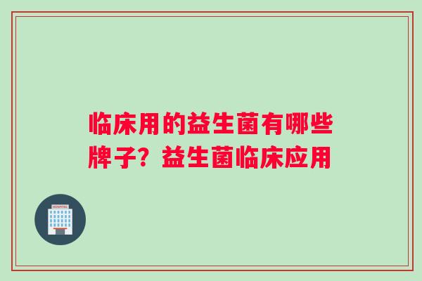 临床用的益生菌有哪些牌子?益生菌临床应用 临床用的益生菌有哪些牌子?益生菌临床应用
