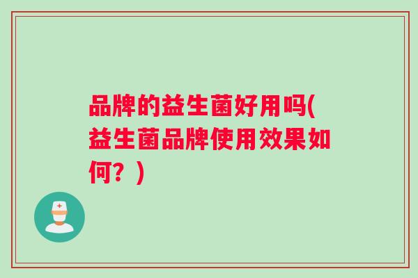 品牌的益生菌好用吗(益生菌品牌使用效果如何？)