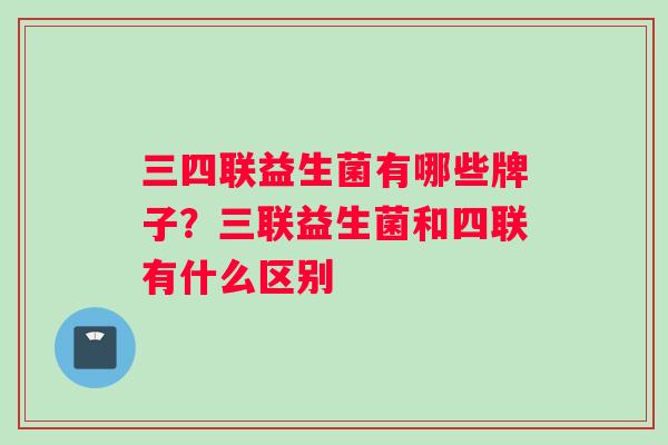 三四联益生菌有哪些牌子？三联益生菌和四联有什么区别