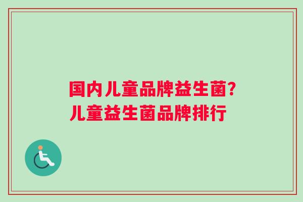 国内儿童品牌益生菌？儿童益生菌品牌排行