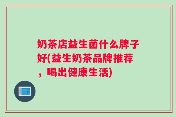 奶茶店益生菌什么牌子好(益生奶茶品牌推荐，喝出健康生活)