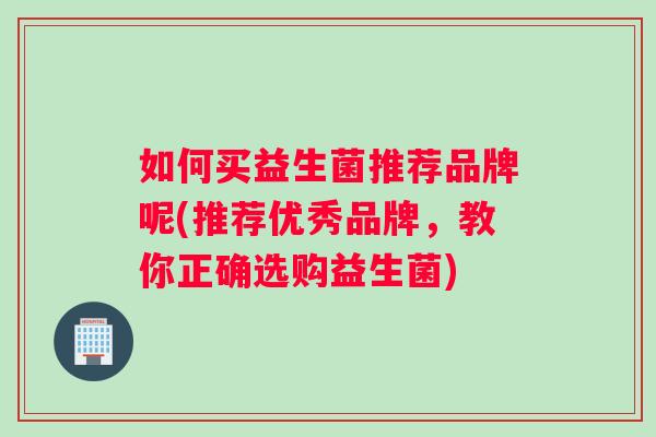如何买益生菌推荐品牌呢(推荐优秀品牌，教你正确选购益生菌)