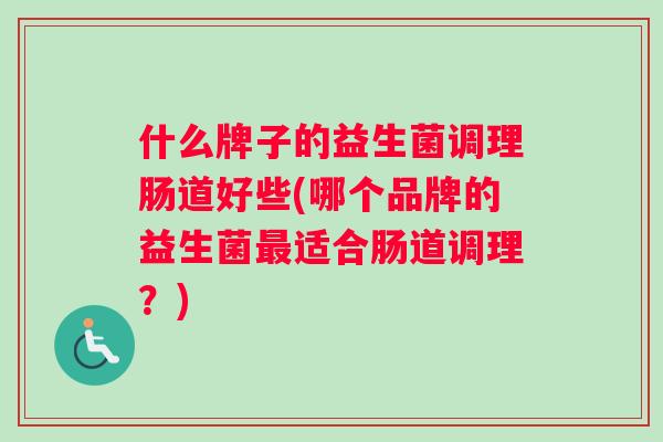 什么牌子的益生菌调理肠道好些(哪个品牌的益生菌最适合肠道调理？)