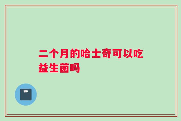 二个月的哈士奇可以吃益生菌吗