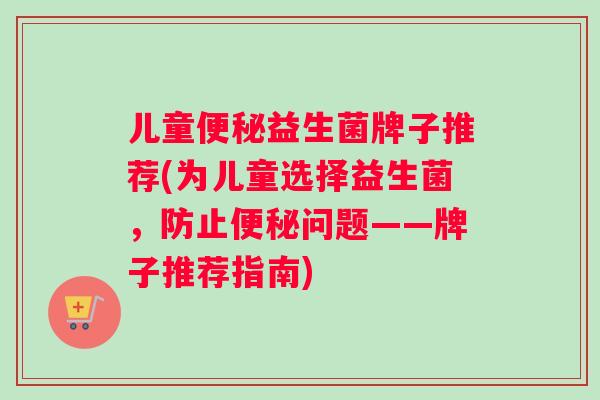 儿童便秘益生菌牌子推荐(为儿童选择益生菌，防止便秘问题——牌子推荐指南)