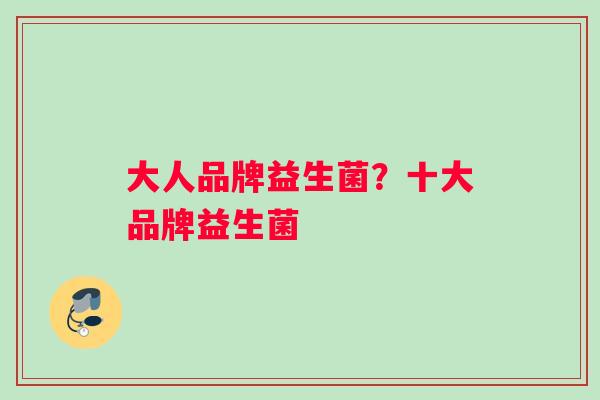 大人品牌益生菌？十大品牌益生菌