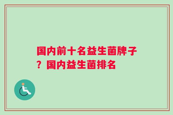 国内前十名益生菌牌子？国内益生菌排名