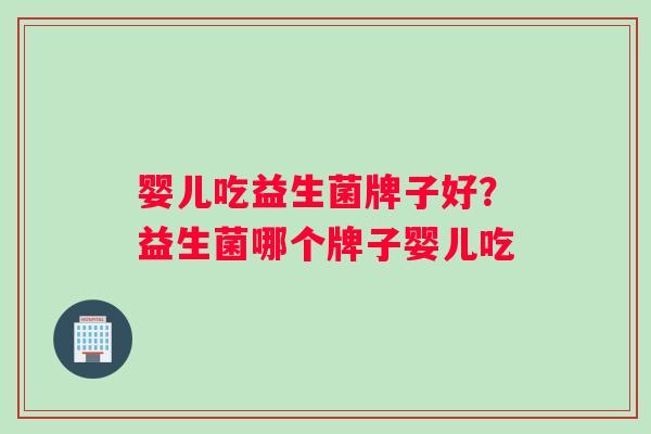 婴儿吃益生菌牌子好?益生菌哪个牌子婴儿吃 婴儿吃益生菌牌子好?益生菌哪个牌子婴儿吃