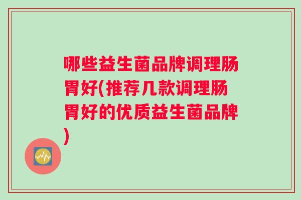 哪些益生菌品牌调理肠胃好(推荐几款调理肠胃好的优质益生菌品牌)