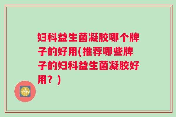 益生菌凝胶哪个牌子的好用(推荐哪些牌子的益生菌凝胶好用？)