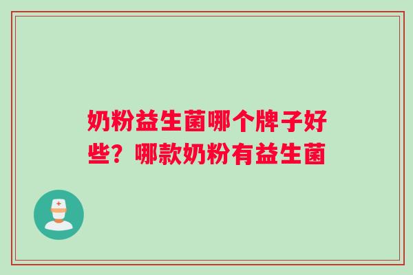 奶粉益生菌哪个牌子好些?哪款奶粉有益生菌 奶粉益生菌哪个牌子好些?哪款奶粉有益生菌