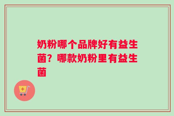 奶粉哪个品牌好有益生菌?哪款奶粉里有益生菌 奶粉哪个品牌好有益生菌?哪款奶粉里有益生菌
