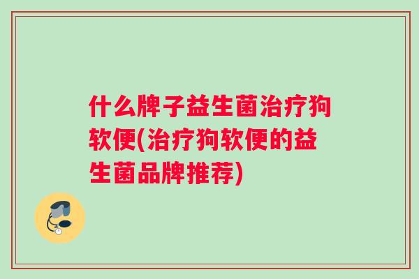 什么牌子益生菌治疗狗软便(治疗狗软便的益生菌品牌推荐)