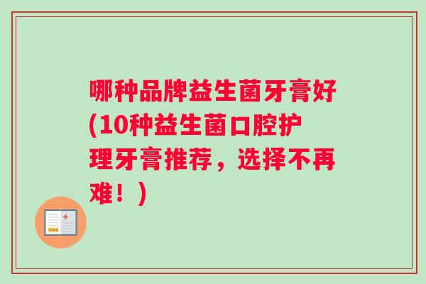 哪种品牌益生菌牙膏好(10种益生菌口腔护理牙膏推荐，选择不再难！)