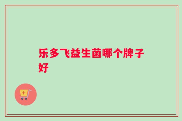 乐多飞益生菌哪个牌子好 乐多飞益生菌哪个牌子好