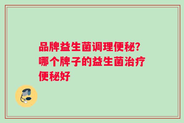 品牌益生菌调理便秘？哪个牌子的益生菌治疗便秘好