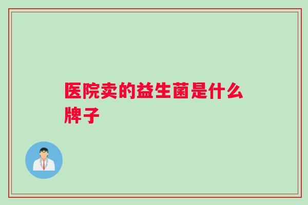 医院卖的益生菌是什么牌子