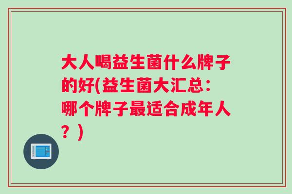 大人喝益生菌什么牌子的好(益生菌大汇总：哪个牌子最适合成年人？)