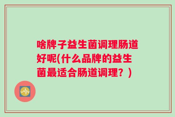 啥牌子益生菌调理肠道好呢(什么品牌的益生菌最适合肠道调理？)
