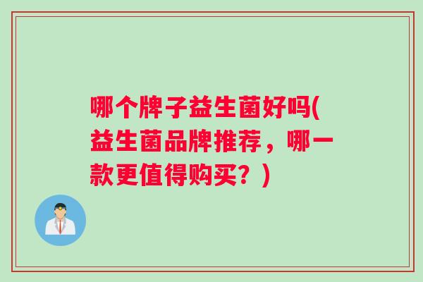 哪个牌子益生菌好吗(益生菌品牌推荐，哪一款更值得购买？)