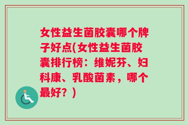 女性益生菌胶囊哪个牌子好点(女性益生菌胶囊排行榜：维妮芬、妇科康、乳酸菌素，哪个最好？)
