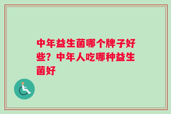 中年益生菌哪个牌子好些?中年人吃哪种益生菌好 中年益生菌哪个牌子好些?中年人吃哪种益生菌好