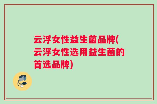 云浮女性益生菌品牌(云浮女性选用益生菌的首选品牌)