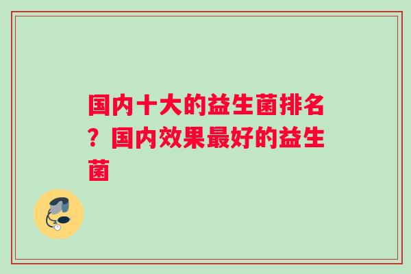 国内十大的益生菌排名？国内效果好的益生菌