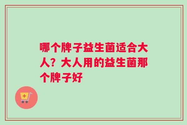 哪个牌子益生菌适合大人？大人用的益生菌那个牌子好