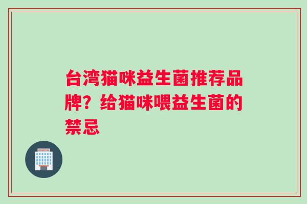 台湾猫咪益生菌推荐品牌?给猫咪喂益生菌的禁忌 台湾猫咪益生菌推荐品牌?给猫咪喂益生菌的禁忌