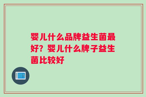 婴儿什么品牌益生菌好?婴儿什么牌子益生菌比较好 婴儿什么品牌益生菌好?婴儿什么牌子益生菌比较好