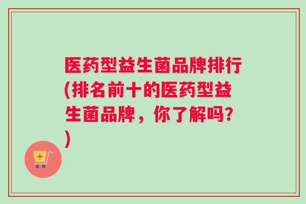 医药型益生菌品牌排行(排名前十的医药型益生菌品牌，你了解吗？)