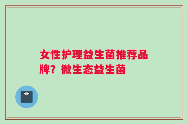女性护理益生菌推荐品牌？微生态益生菌