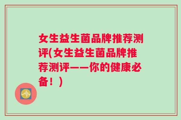 女生益生菌品牌推荐测评(女生益生菌品牌推荐测评——你的健康必备!) 女生益生菌品牌推荐测评(女生益生菌品牌推荐测评——你的健康必备!)