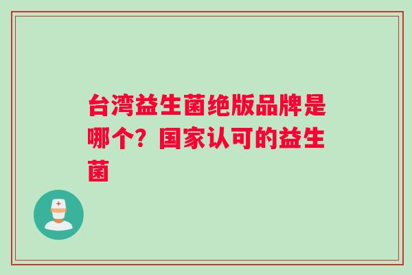 台湾益生菌绝版品牌是哪个？国家认可的益生菌