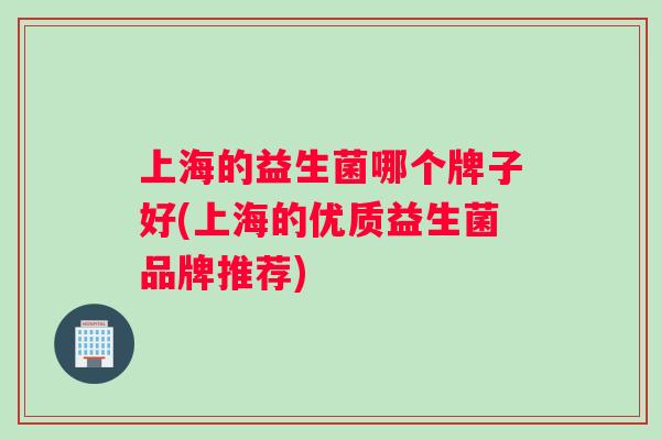 上海的益生菌哪个牌子好(上海的优质益生菌品牌推荐)