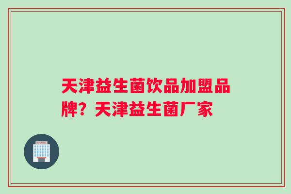 天津益生菌饮品加盟品牌？天津益生菌厂家