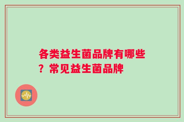 各类益生菌品牌有哪些？常见益生菌品牌