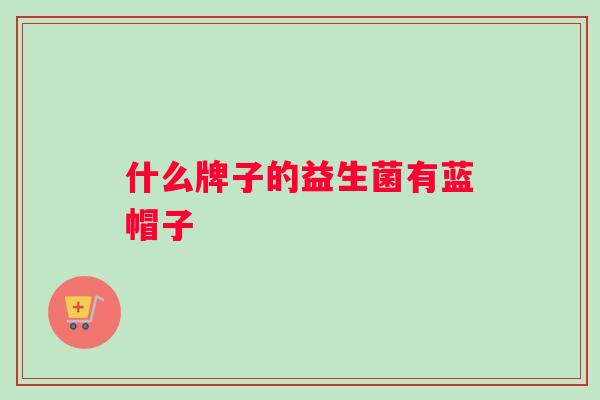 什么牌子的益生菌有蓝帽子