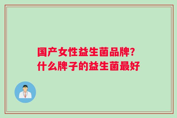 国产女性益生菌品牌？什么牌子的益生菌最好