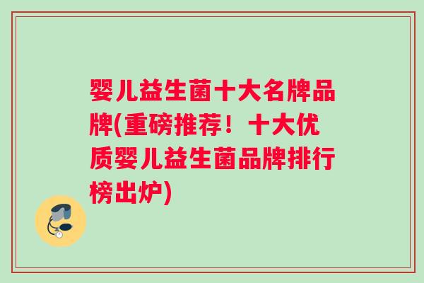 婴儿益生菌十大名牌品牌(重磅推荐!十大优质婴儿益生菌品牌排行榜出炉) 婴儿益生菌十大名牌品牌(重磅推荐!十大优质婴儿益生菌品牌排行榜出炉)