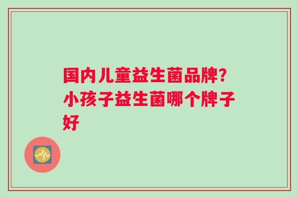 国内儿童益生菌品牌？小孩子益生菌哪个牌子好
