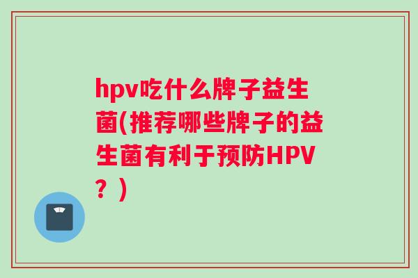 hpv吃什么牌子益生菌(推荐哪些牌子的益生菌有利于预防HPV？)