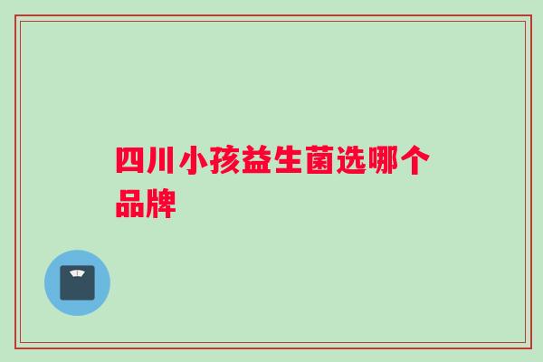四川小孩益生菌选哪个品牌