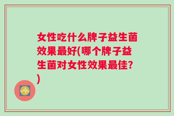 女性吃什么牌子益生菌效果最好(哪个牌子益生菌对女性效果最佳？)