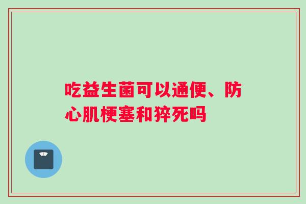 吃益生菌可以通便、防心肌梗塞和猝死吗